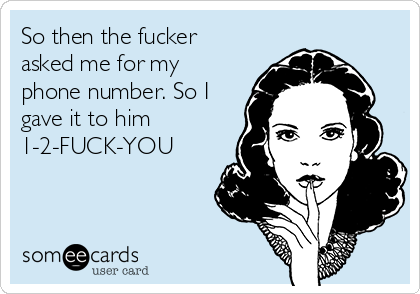 So then the fucker
asked me for my
phone number. So I
gave it to him
1-2-FUCK-YOU