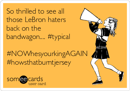 So thrilled to see all
those LeBron haters
back on the
bandwagon.... #typical

#NOWhesyourkingAGAIN
#howsthatburntjersey