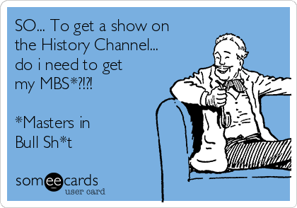 SO... To get a show on
the History Channel...
do i need to get
my MBS*?!?!

*Masters in
Bull Sh*t