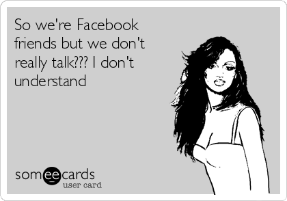 So we're Facebook
friends but we don't
really talk??? I don't 
understand