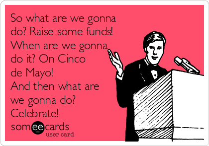 So what are we gonna
do? Raise some funds! 
When are we gonna
do it? On Cinco
de Mayo! 
And then what are
we gonna do?
Celebrate!