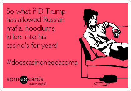 So what if D Trump
has allowed Russian
mafia, hoodlums,
killers into his
casino's for years! 

#doescasinoneedacoma
