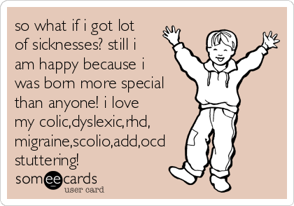 so what if i got lot
of sicknesses? still i
am happy because i
was born more special
than anyone! i love
my colic,dyslexic,rhd,
migraine,scolio,add,ocd
stuttering!