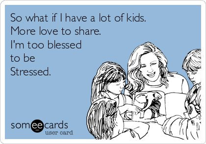 So what if I have a lot of kids.
More love to share.
I'm too blessed
to be
Stressed. 