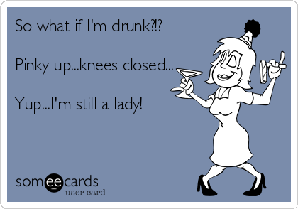 So what if I'm drunk?!?

Pinky up...knees closed...

Yup...I'm still a lady!