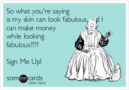 So what you're saying
is my skin can look fabulous and I
can make money
while looking
fabulous????

Sign Me Up!