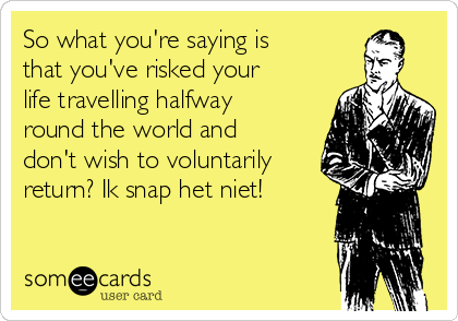 So what you're saying is
that you've risked your
life travelling halfway
round the world and
don't wish to voluntarily
return? Ik snap het niet!
