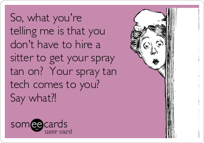 So, what you're
telling me is that you
don't have to hire a
sitter to get your spray
tan on?  Your spray tan
tech comes to you? 
Say what?!
