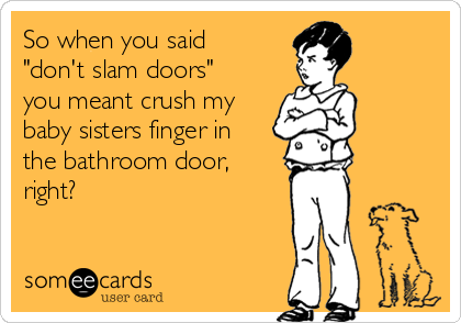 So when you said
"don't slam doors"
you meant crush my
baby sisters finger in
the bathroom door,
right?