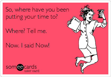 So, where have you been
putting your time to?

Where? Tell me.

Now. I said Now! 