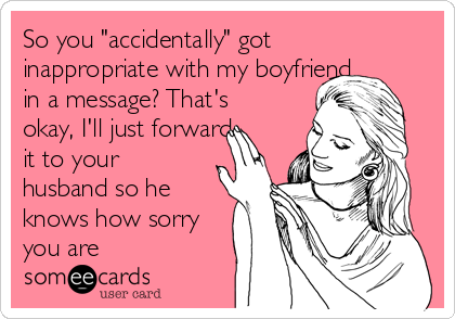 So you "accidentally" got
inappropriate with my boyfriend
in a message? That's
okay, I'll just forward
it to your
husband so he
knows how sorry
you are