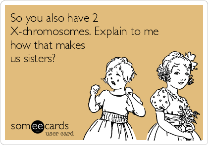 So you also have 2
X-chromosomes. Explain to me
how that makes
us sisters?