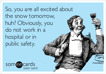 So, you are all excited about
the snow tomorrow,
huh? Obviously, you
do not work in a
hospital or in
public safety.
