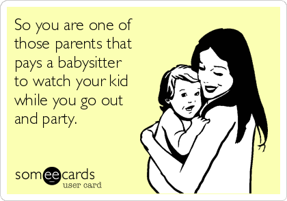 So you are one of
those parents that
pays a babysitter
to watch your kid
while you go out
and party. 