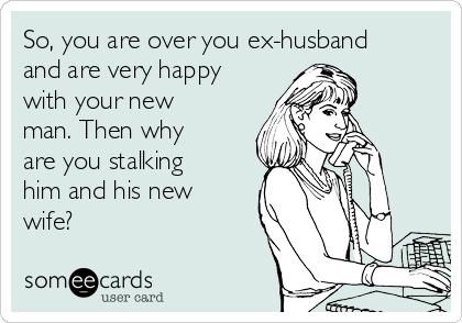 So, you are over you ex-husband
and are very happy
with your new
man. Then why
are you stalking
him and his new
wife?