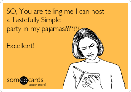 SO, You are telling me I can host
a Tastefully Simple
party in my pajamas??????? 

Excellent!
