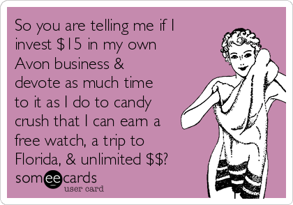 So you are telling me if I
invest $15 in my own
Avon business &
devote as much time
to it as I do to candy
crush that I can earn a
free watch, a trip to
Florida, & unlimited $$?