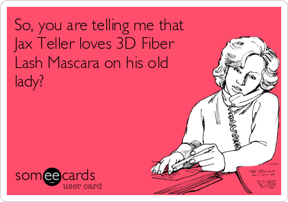 So, you are telling me that
Jax Teller loves 3D Fiber
Lash Mascara on his old
lady? 