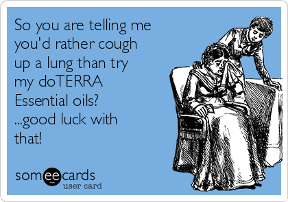So you are telling me
you'd rather cough
up a lung than try
my doTERRA
Essential oils?
...good luck with
that!