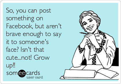 So, you can post
something on
Facebook, but aren't
brave enough to say
it to someone's
face? Isn't that
cute...not! Grow
up!!