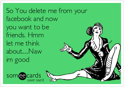 So You delete me from your
facebook and now
you want to be
friends. Hmm
let me think
about.....Naw   
im good