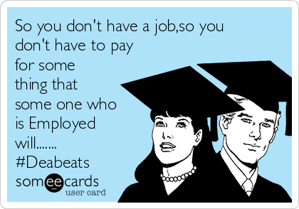 So you don't have a job,so you
don't have to pay
for some
thing that
some one who
is Employed
will.......
#Deabeats