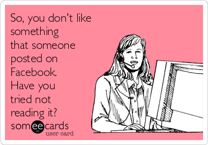 So, you don't like 
something 
that someone
posted on
Facebook.
Have you
tried not
reading it?