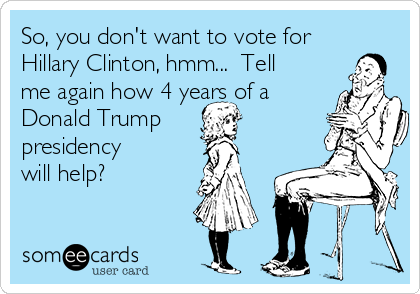 So, you don't want to vote for
Hillary Clinton, hmm...  Tell
me again how 4 years of a
Donald Trump 
presidency
will help?