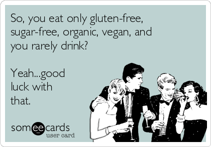 So, you eat only gluten-free,
sugar-free, organic, vegan, and
you rarely drink?

Yeah...good
luck with
that.