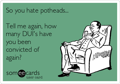 So you hate potheads...

Tell me again, how
many DUI's have
you been
convicted of
again?