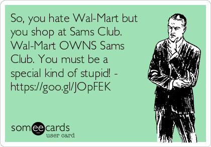 So, you hate Wal-Mart but
you shop at Sams Club.
Wal-Mart OWNS Sams
Club. You must be a
special kind of stupid! -
https://goo.gl/JOpFEK