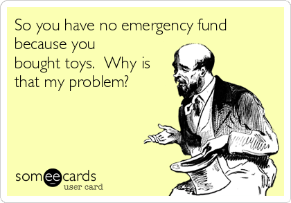 So you have no emergency fund
because you
bought toys.  Why is
that my problem?