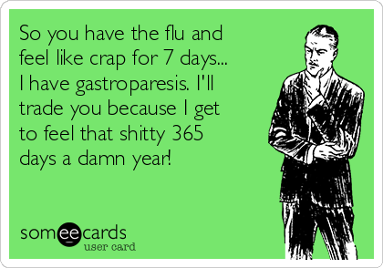 So you have the flu and
feel like crap for 7 days...
I have gastroparesis. I'll
trade you because I get
to feel that shitty 365
days a damn year!
