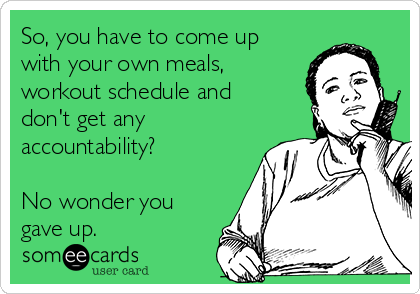 So, you have to come up
with your own meals,
workout schedule and
don't get any
accountability?

No wonder you
gave up.