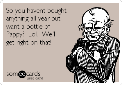 So you havent bought
anything all year but
want a bottle of
Pappy?  Lol.  We'll
get right on that! 