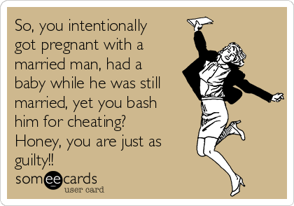 So, you intentionally
got pregnant with a
married man, had a
baby while he was still
married, yet you bash
him for cheating?
Honey, you are just as
guilty!!
