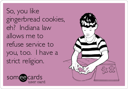 So, you like
gingerbread cookies,
eh?  Indiana law
allows me to
refuse service to
you, too.  I have a
strict religion.