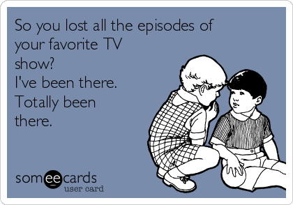 So you lost all the episodes of
your favorite TV
show?  
I've been there.
Totally been
there.  