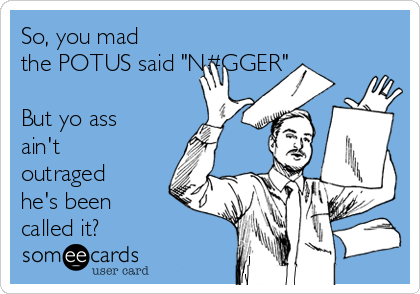 So, you mad
the POTUS said "N#GGER"

But yo ass
ain't
outraged
he's been
called it?