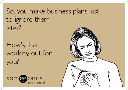 So, you make business plans just
to ignore them
later?

How's that
working out for
you?