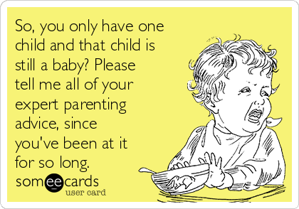 So, you only have one
child and that child is
still a baby? Please
tell me all of your
expert parenting
advice, since
you've been at it
for so long. 