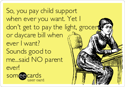 So, you pay child support
when ever you want. Yet I
don't get to pay the light, grocery
or daycare bill when
ever I want?
Sounds good to
me...said NO parent
ever!