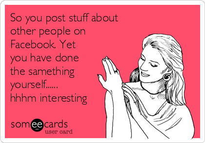 So you post stuff about
other people on
Facebook. Yet
you have done
the samething
yourself......
hhhm interesting