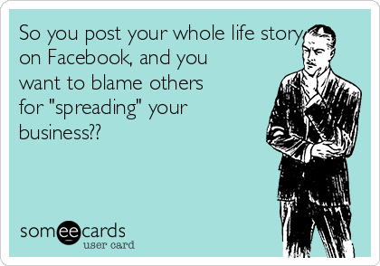 So you post your whole life story
on Facebook, and you
want to blame others
for "spreading" your
business??
