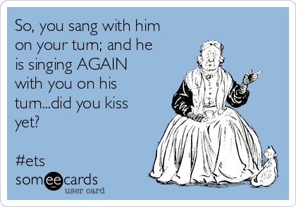 So, you sang with him
on your turn; and he
is singing AGAIN
with you on his
turn...did you kiss
yet?

#ets