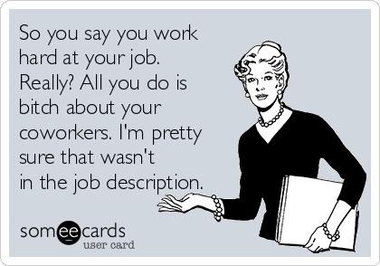 So you say you work
hard at your job.
Really? All you do is
bitch about your
coworkers. I'm pretty
sure that wasn't
in the job description.