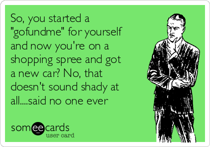 So, you started a
"gofundme" for yourself
and now you're on a
shopping spree and got
a new car? No, that
doesn't sound shady at
all....said no one ever