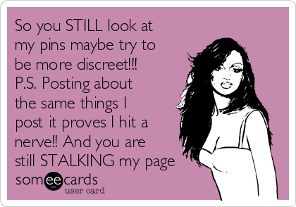 So you STILL look at
my pins maybe try to
be more discreet!!!
P.S. Posting about
the same things I
post it proves I hit a
nerve!! And you are
still STALKING my page