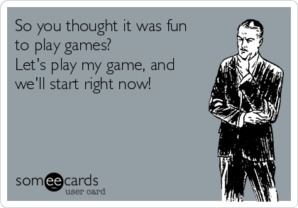 So you thought it was fun
to play games?
Let's play my game, and
we'll start right now! 