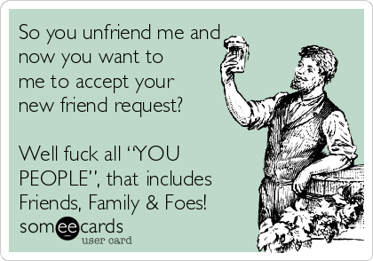 So you unfriend me and
now you want to
me to accept your
new friend request?

Well fuck all “YOU
PEOPLE”, that includes
Friends, Family & Foes!